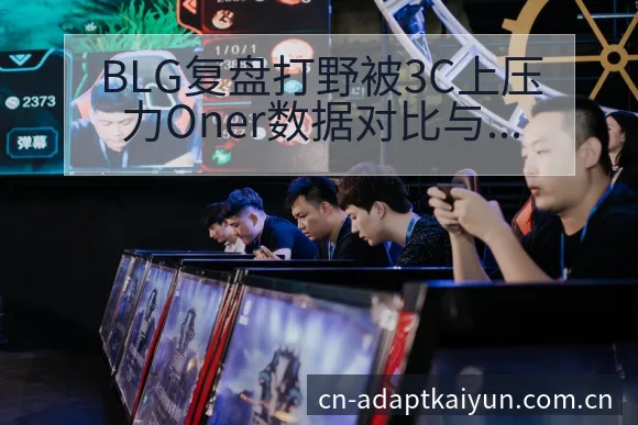 BLG复盘打野被3C上压力Oner数据对比与趋势观察阵容 - 开云