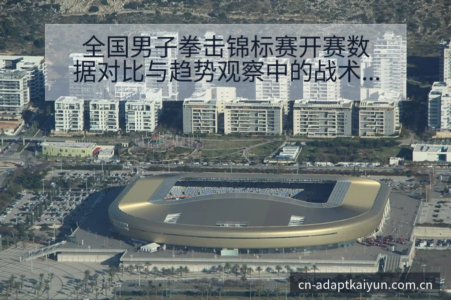 全国男子拳击锦标赛开赛数据对比与趋势观察中的战术价值分析 - 开云