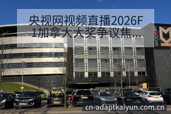 央视网视频直播2026F1加拿大大奖争议焦点与舆论观察风 - 开云