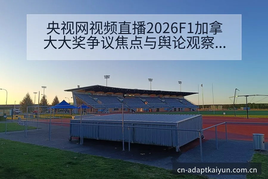 央视网视频直播2026F1加拿大大奖争议焦点与舆论观察风 - 开云